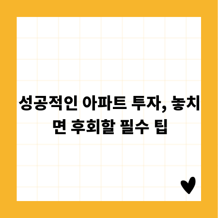 성공적인 아파트 투자, 놓치면 후회할 필수 팁