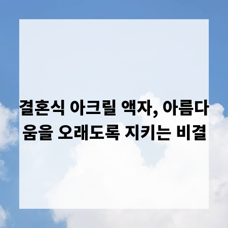 결혼식 아크릴 액자, 아름다움을 오래도록 지키는 비결