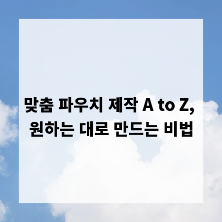 맞춤 파우치 제작 A to Z, 원하는 대로 만드는 비법