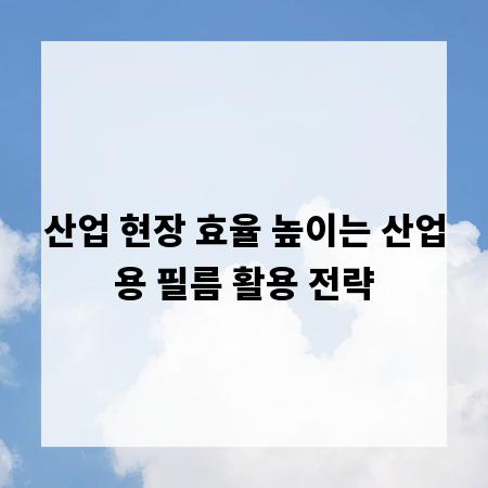 산업 현장 효율 높이는 산업용 필름 활용 전략