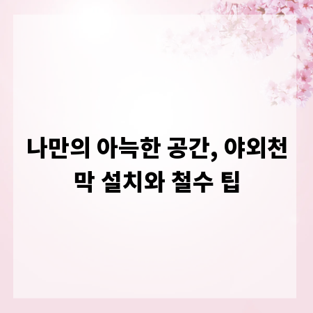 나만의 아늑한 공간, 야외천막 설치와 철수 팁