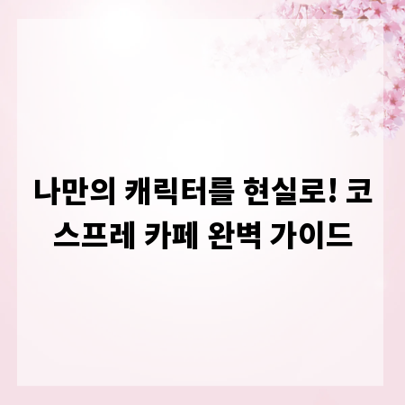 나만의 캐릭터를 현실로! 코스프레 카페 완벽 가이드