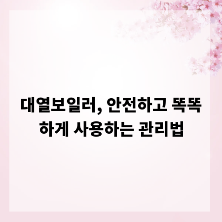 대열보일러, 안전하고 똑똑하게 사용하는 관리법