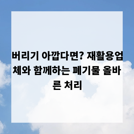 버리기 아깝다면? 재활용업체와 함께하는 폐기물 올바른 처리