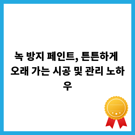 녹 방지 페인트, 튼튼하게 오래 가는 시공 및 관리 노하우