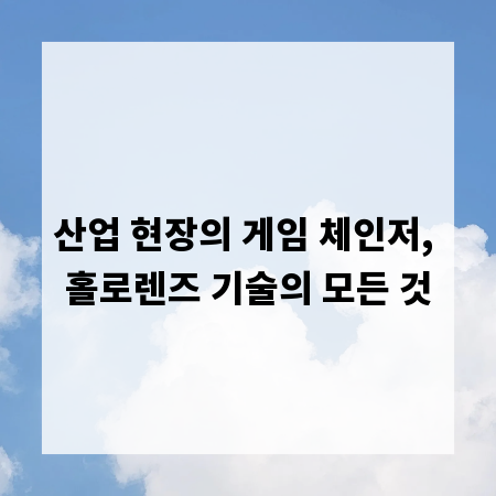 산업 현장의 게임 체인저, 홀로렌즈 기술의 모든 것