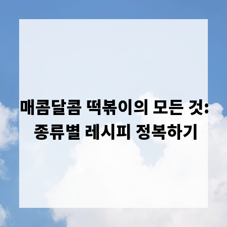 매콤달콤 떡볶이의 모든 것: 종류별 레시피 정복하기