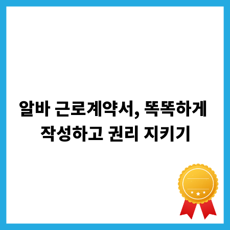 알바 근로계약서, 똑똑하게 작성하고 권리 지키기