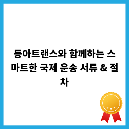 동아트랜스와 함께하는 스마트한 국제 운송 서류 & 절차