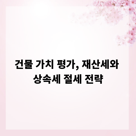 건물 가치 평가, 재산세와 상속세 절세 전략