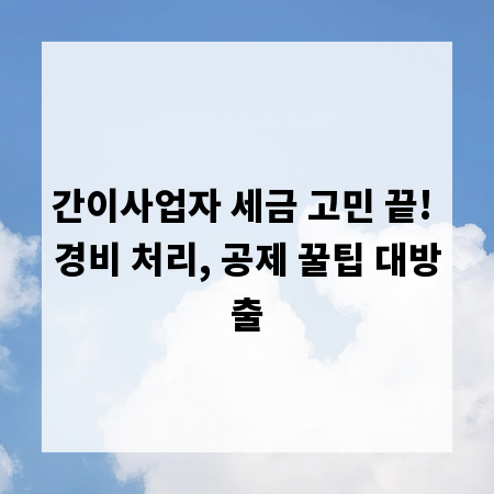 간이사업자 세금 고민 끝! 경비 처리, 공제 꿀팁 대방출