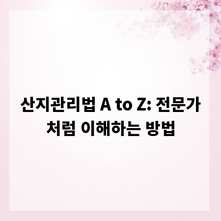 산지관리법 A to Z: 전문가처럼 이해하는 방법