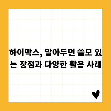 하이막스, 알아두면 쓸모 있는 장점과 다양한 활용 사례