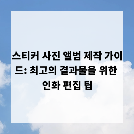스티커 사진 앨범 제작 가이드: 최고의 결과물을 위한 인화 편집 팁