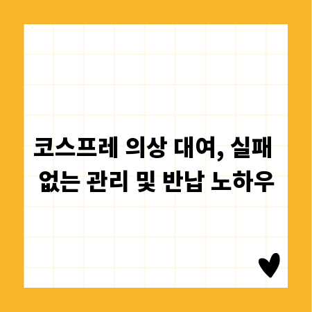 코스프레 의상 대여, 실패 없는 관리 및 반납 노하우
