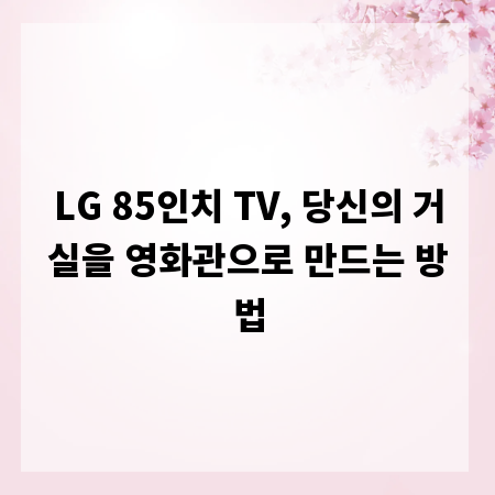 LG 85인치 TV, 당신의 거실을 영화관으로 만드는 방법