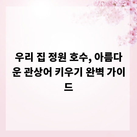 우리 집 정원 호수, 아름다운 관상어 키우기 완벽 가이드