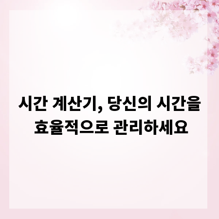 시간 계산기, 당신의 시간을 효율적으로 관리하세요
