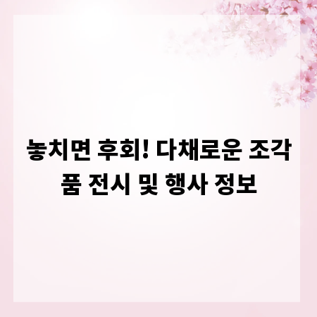 놓치면 후회! 다채로운 조각품 전시 및 행사 정보