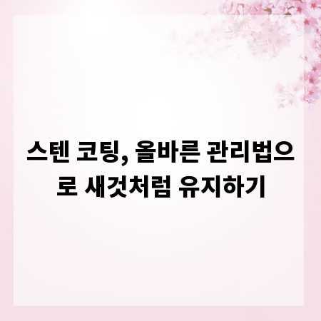 스텐 코팅, 올바른 관리법으로 새것처럼 유지하기