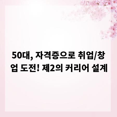 50대, 자격증으로 취업/창업 도전! 제2의 커리어 설계
