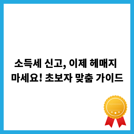 소득세 신고, 이제 헤매지 마세요! 초보자 맞춤 가이드