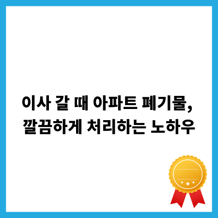 이사 갈 때 아파트 폐기물, 깔끔하게 처리하는 노하우