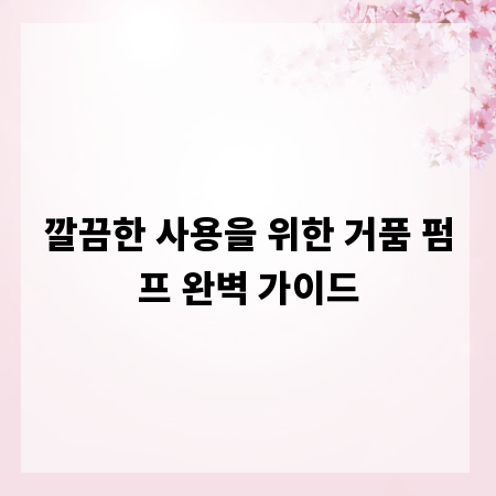 깔끔한 사용을 위한 거품 펌프 완벽 가이드
