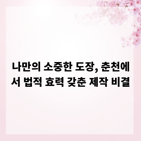 나만의 소중한 도장, 춘천에서 법적 효력 갖춘 제작 비결
