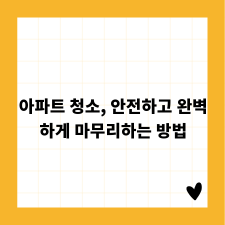 아파트 청소, 안전하고 완벽하게 마무리하는 방법