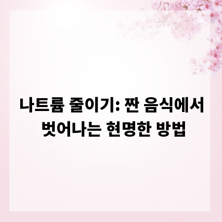 나트륨 줄이기: 짠 음식에서 벗어나는 현명한 방법