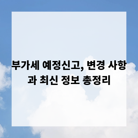 부가세 예정신고, 변경 사항과 최신 정보 총정리