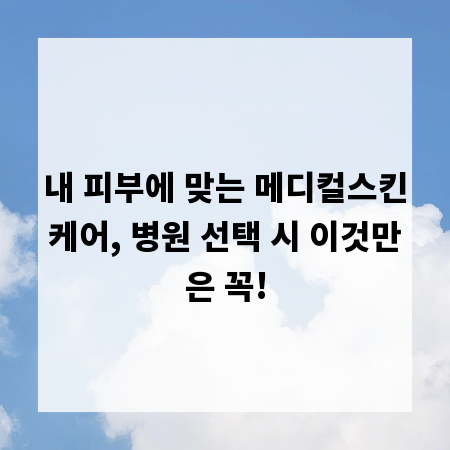 내 피부에 맞는 메디컬스킨케어, 병원 선택 시 이것만은 꼭!