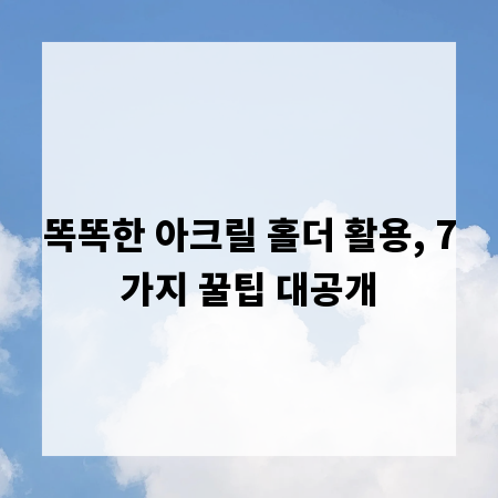 똑똑한 아크릴 홀더 활용, 7가지 꿀팁 대공개