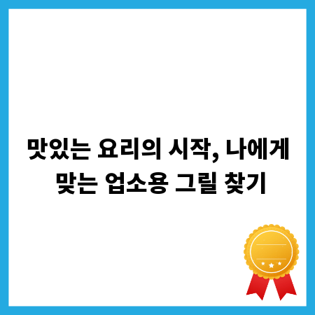 맛있는 요리의 시작, 나에게 맞는 업소용 그릴 찾기