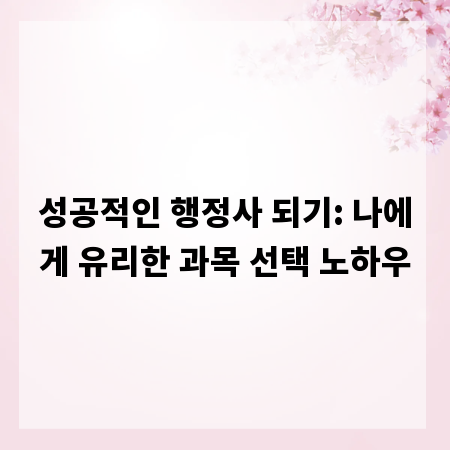 성공적인 행정사 되기: 나에게 유리한 과목 선택 노하우