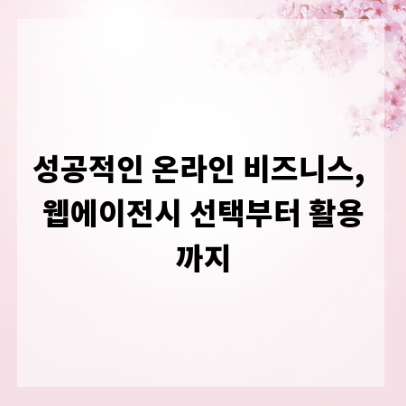 성공적인 온라인 비즈니스, 웹에이전시 선택부터 활용까지