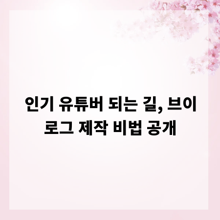 인기 유튜버 되는 길, 브이로그 제작 비법 공개