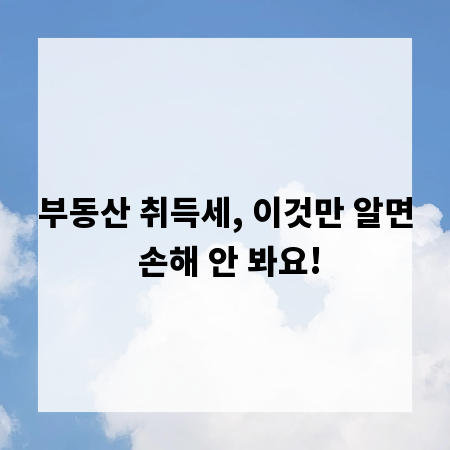 부동산 취득세, 이것만 알면 손해 안 봐요!