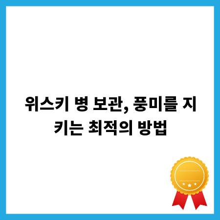 위스키 병 보관, 풍미를 지키는 최적의 방법