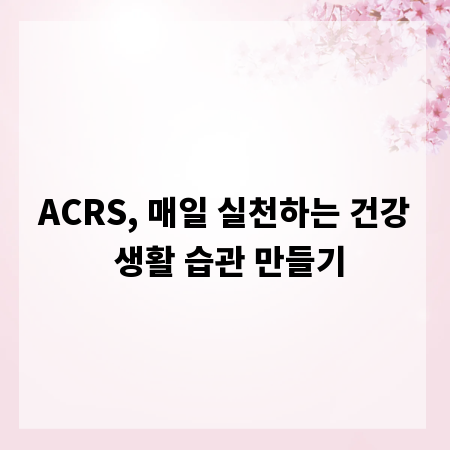 ACRS, 매일 실천하는 건강 생활 습관 만들기