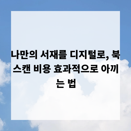 나만의 서재를 디지털로, 북스캔 비용 효과적으로 아끼는 법