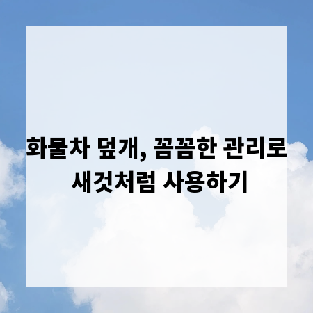 화물차 덮개, 꼼꼼한 관리로 새것처럼 사용하기