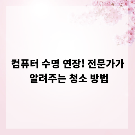 컴퓨터 수명 연장! 전문가가 알려주는 청소 방법