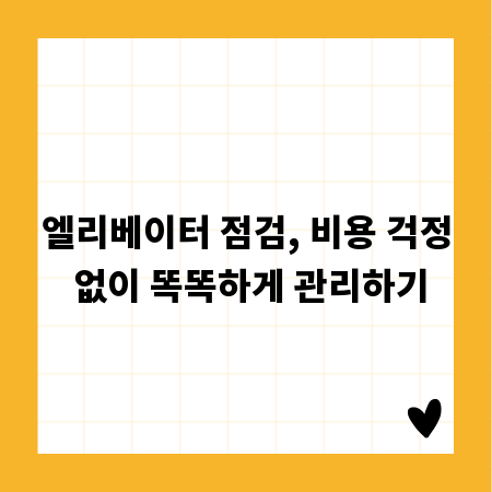 엘리베이터 점검, 비용 걱정 없이 똑똑하게 관리하기