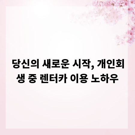 당신의 새로운 시작, 개인회생 중 렌터카 이용 노하우