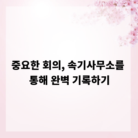 중요한 회의, 속기사무소를 통해 완벽 기록하기