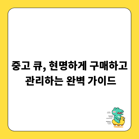 중고 큐, 현명하게 구매하고 관리하는 완벽 가이드