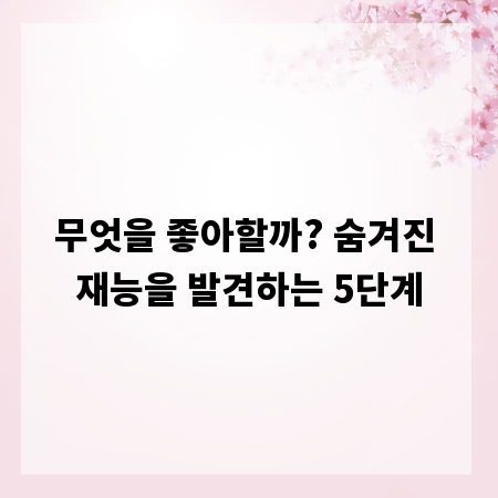 무엇을 좋아할까? 숨겨진 재능을 발견하는 5단계