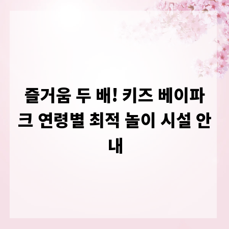즐거움 두 배! 키즈 베이파크 연령별 최적 놀이 시설 안내